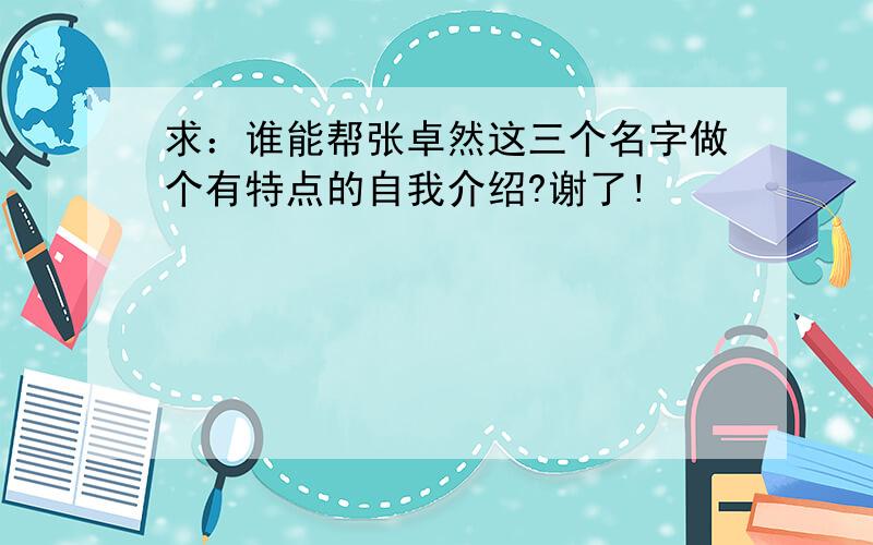 求：谁能帮张卓然这三个名字做个有特点的自我介绍?谢了!