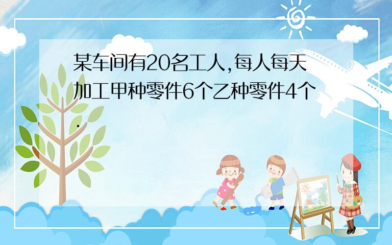 某车间有20名工人,每人每天加工甲种零件6个乙种零件4个.