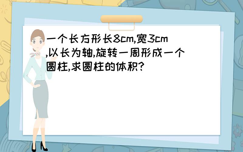 一个长方形长8cm,宽3cm,以长为轴,旋转一周形成一个圆柱,求圆柱的体积?