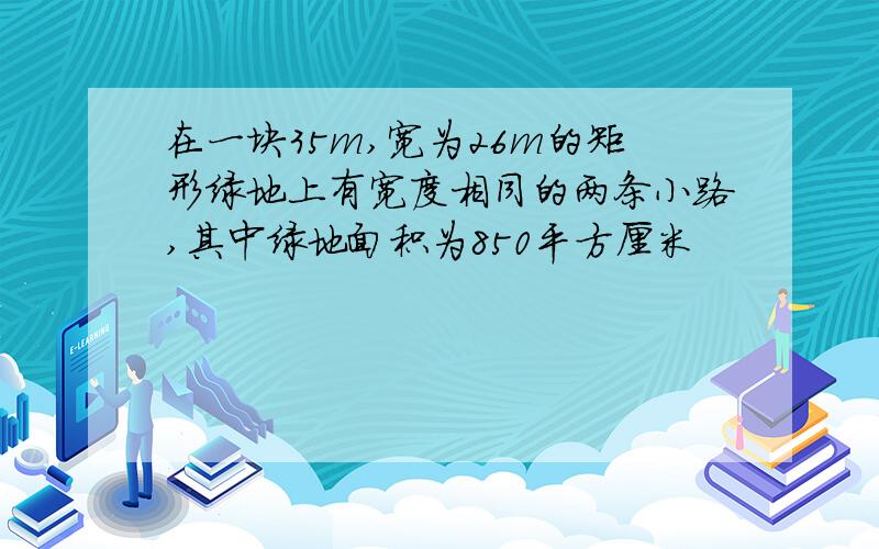 在一块35m,宽为26m的矩形绿地上有宽度相同的两条小路,其中绿地面积为850平方厘米