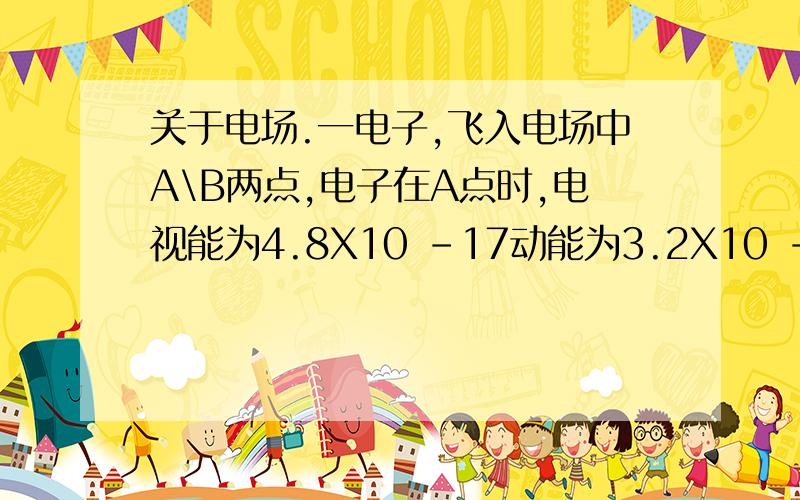 关于电场.一电子,飞入电场中A\B两点,电子在A点时,电视能为4.8X10 -17动能为3.2X10 -17,电子经过B