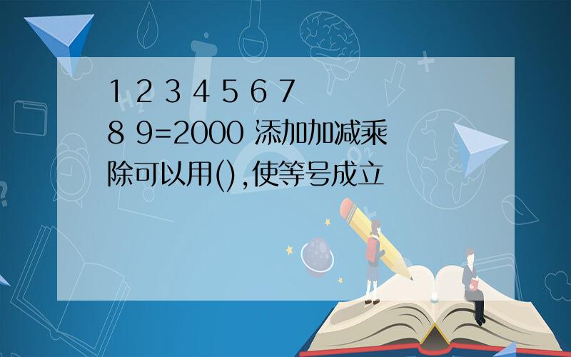 1 2 3 4 5 6 7 8 9=2000 添加加减乘除可以用(),使等号成立