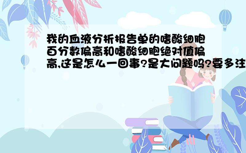 我的血液分析报告单的嗜酸细胞百分数偏高和嗜酸细胞绝对值偏高,这是怎么一回事?是大问题吗?要多注意什么?