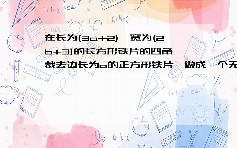 在长为(3a+2),宽为(2b+3)的长方形铁片的四角,裁去边长为a的正方形铁片,做成一个无盖的长方体铁盒,求这个长方体