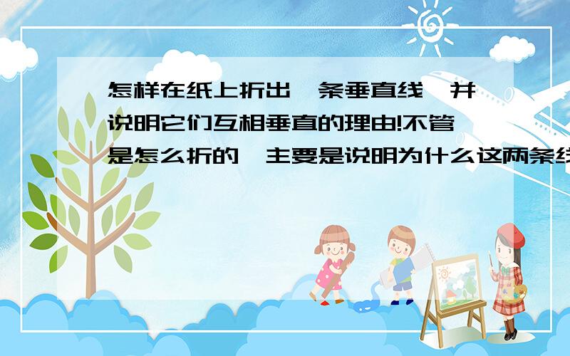 怎样在纸上折出一条垂直线,并说明它们互相垂直的理由!不管是怎么折的,主要是说明为什么这两条线互相垂直（要详细的理由!