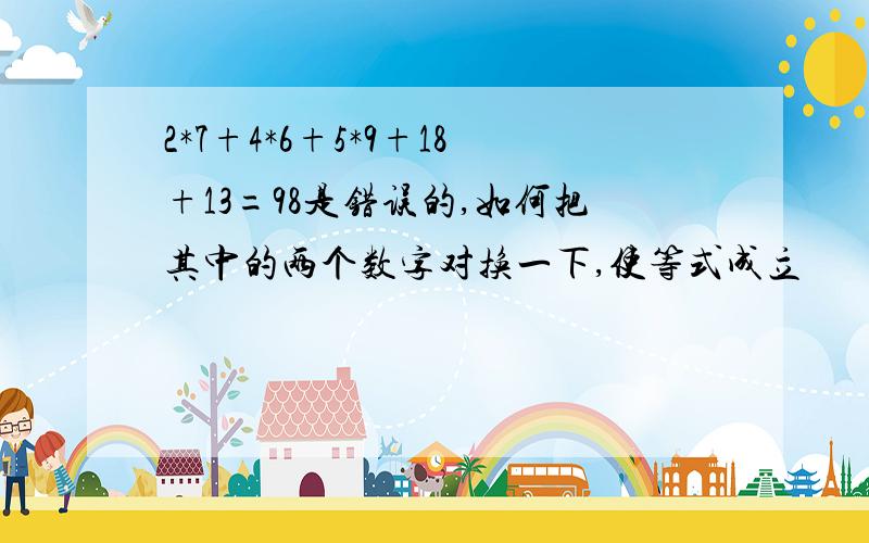 2*7+4*6+5*9+18+13=98是错误的,如何把其中的两个数字对换一下,使等式成立