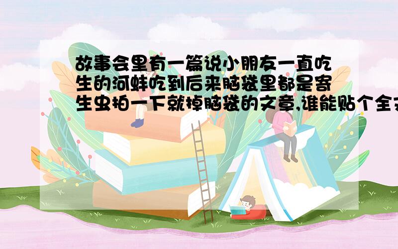 故事会里有一篇说小朋友一直吃生的河蚌吃到后来脑袋里都是寄生虫拍一下就掉脑袋的文章,谁能贴个全文