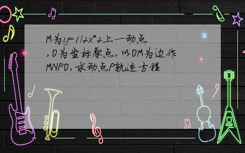 M为y=1／2x^2上一动点,O为坐标原点,以OM为边作MNPO,求动点P轨迹方程