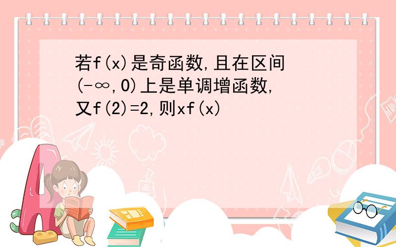 若f(x)是奇函数,且在区间(-∞,0)上是单调增函数,又f(2)=2,则xf(x)