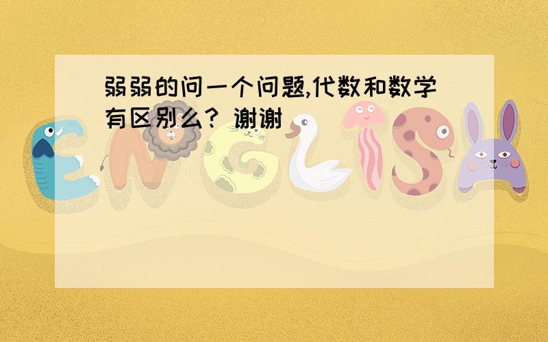 弱弱的问一个问题,代数和数学有区别么? 谢谢