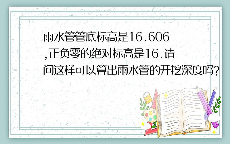 雨水管管底标高是16.606,正负零的绝对标高是16.请问这样可以算出雨水管的开挖深度吗?