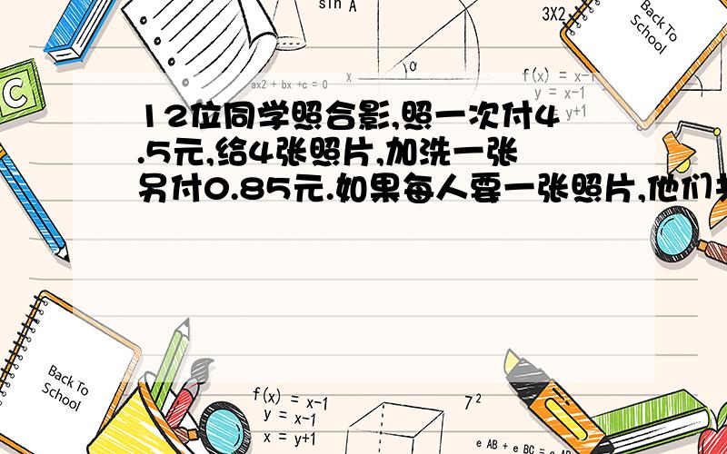 12位同学照合影,照一次付4.5元,给4张照片,加洗一张另付0.85元.如果每人要一张照片,他们共应交多少元