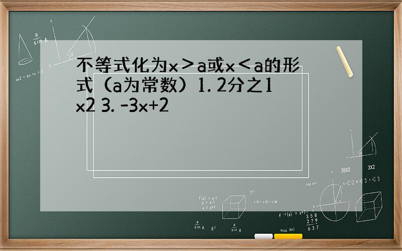 不等式化为x＞a或x＜a的形式（a为常数）1. 2分之1x2 3. -3x+2