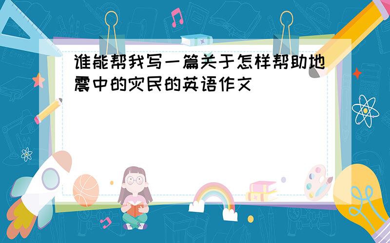 谁能帮我写一篇关于怎样帮助地震中的灾民的英语作文