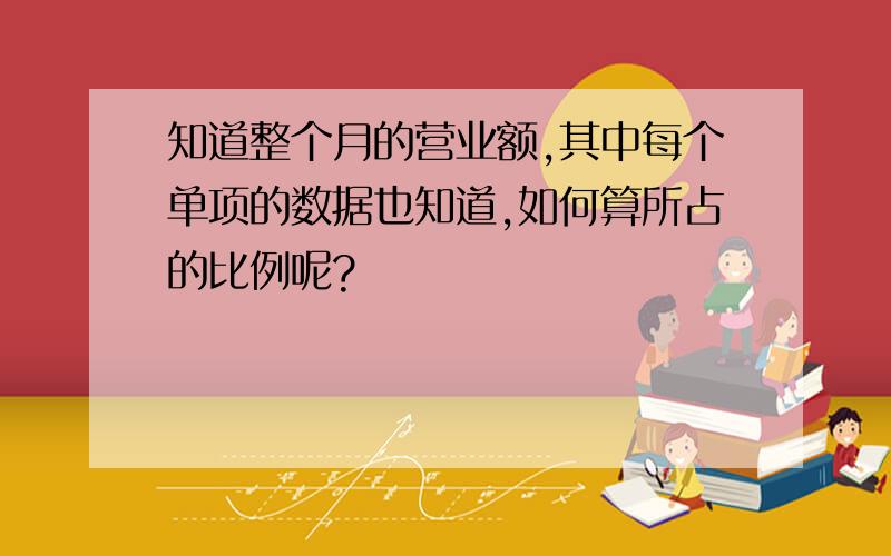 知道整个月的营业额,其中每个单项的数据也知道,如何算所占的比例呢?