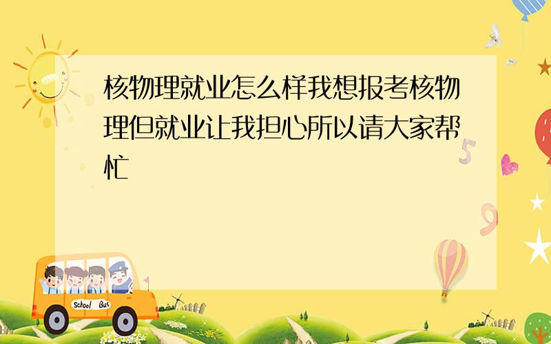 核物理就业怎么样我想报考核物理但就业让我担心所以请大家帮忙