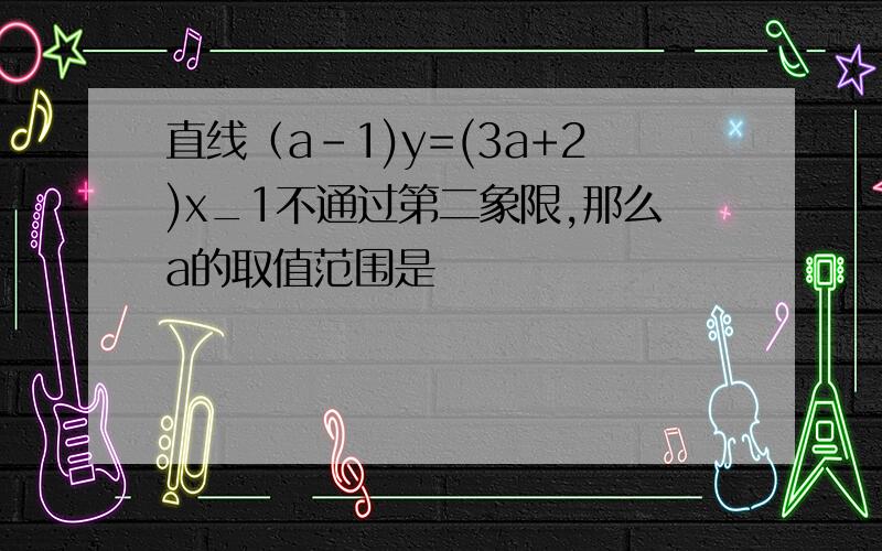 直线（a-1)y=(3a+2)x_1不通过第二象限,那么a的取值范围是