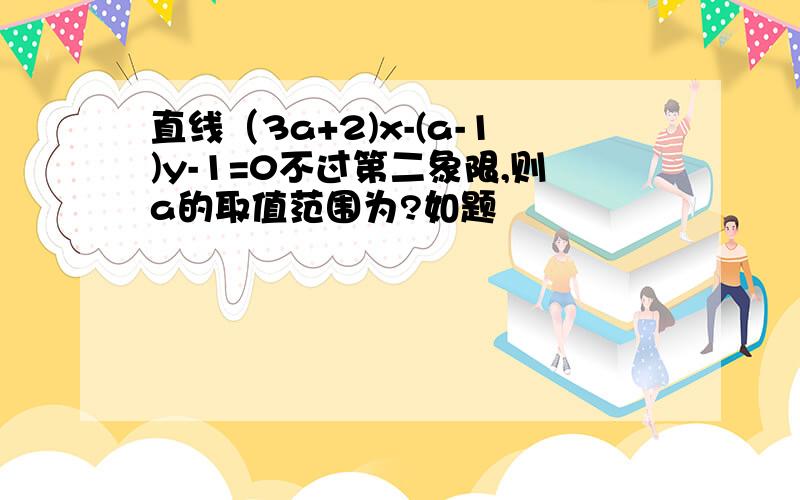 直线（3a+2)x-(a-1)y-1=0不过第二象限,则a的取值范围为?如题