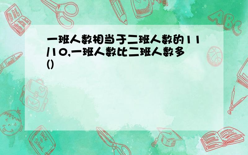 一班人数相当于二班人数的11/10,一班人数比二班人数多()