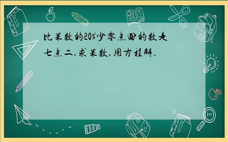 比某数的20%少零点四的数是七点二,求某数,用方程解.