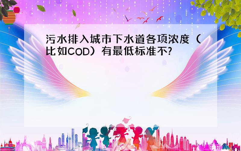 污水排入城市下水道各项浓度（比如COD）有最低标准不?