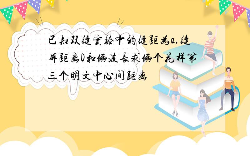 已知双缝实验中的缝距为a,缝屏距离D和俩波长求俩个花样第三个明文中心间距离