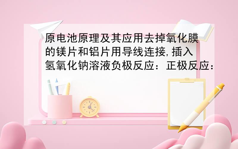 原电池原理及其应用去掉氧化膜的镁片和铝片用导线连接,插入氢氧化钠溶液负极反应：正极反应：