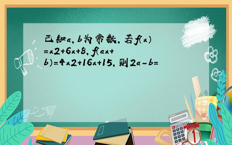 已知a,b为常数,若f（x）＝x2+6x＋8,f（ax＋b）＝4x2+16x＋15,则2a－b＝