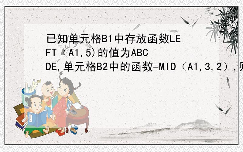 已知单元格B1中存放函数LEFT（A1,5)的值为ABCDE,单元格B2中的函数=MID（A1,3,2）,则该函数值是