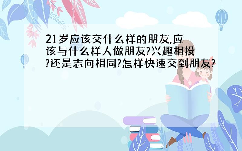 21岁应该交什么样的朋友,应该与什么样人做朋友?兴趣相投?还是志向相同?怎样快速交到朋友?