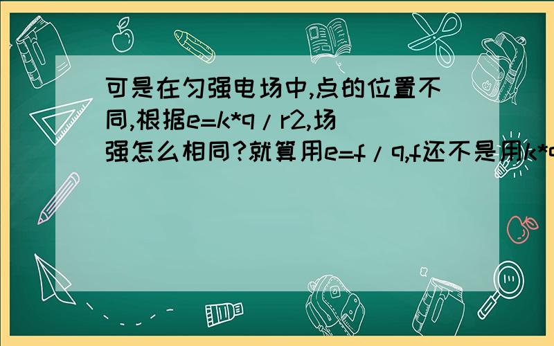 可是在匀强电场中,点的位置不同,根据e=k*q/r2,场强怎么相同?就算用e=f/q,f还不是用k*q1q2/r2来算的