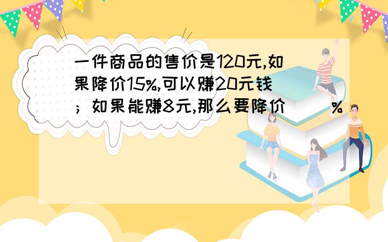 一件商品的售价是120元,如果降价15%,可以赚20元钱；如果能赚8元,那么要降价（ ）%