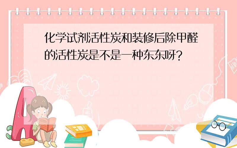 化学试剂活性炭和装修后除甲醛的活性炭是不是一种东东呀?