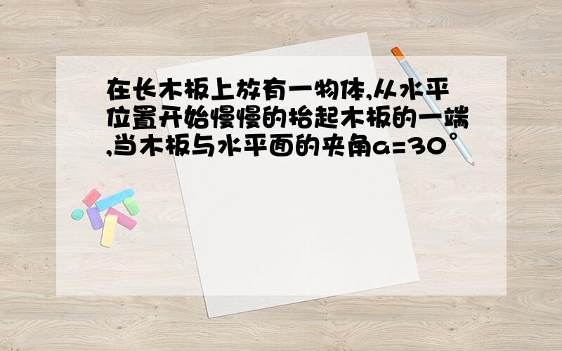 在长木板上放有一物体,从水平位置开始慢慢的抬起木板的一端,当木板与水平面的夹角a=30°