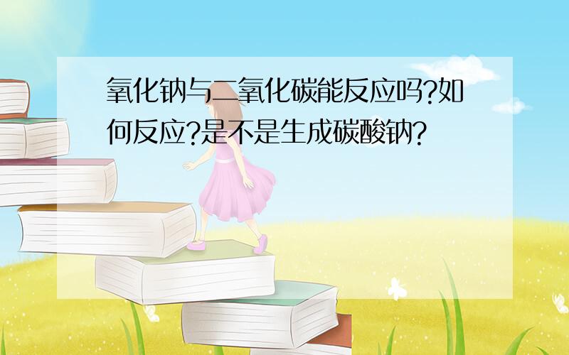 氧化钠与二氧化碳能反应吗?如何反应?是不是生成碳酸钠?