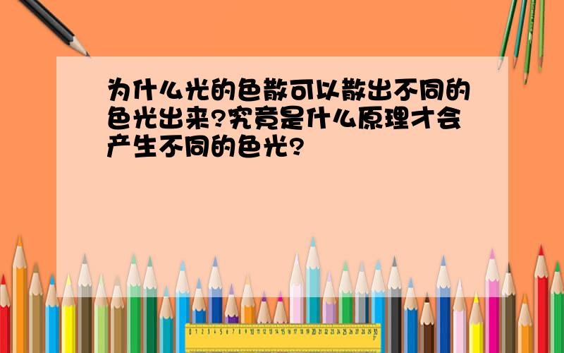 为什么光的色散可以散出不同的色光出来?究竟是什么原理才会产生不同的色光?