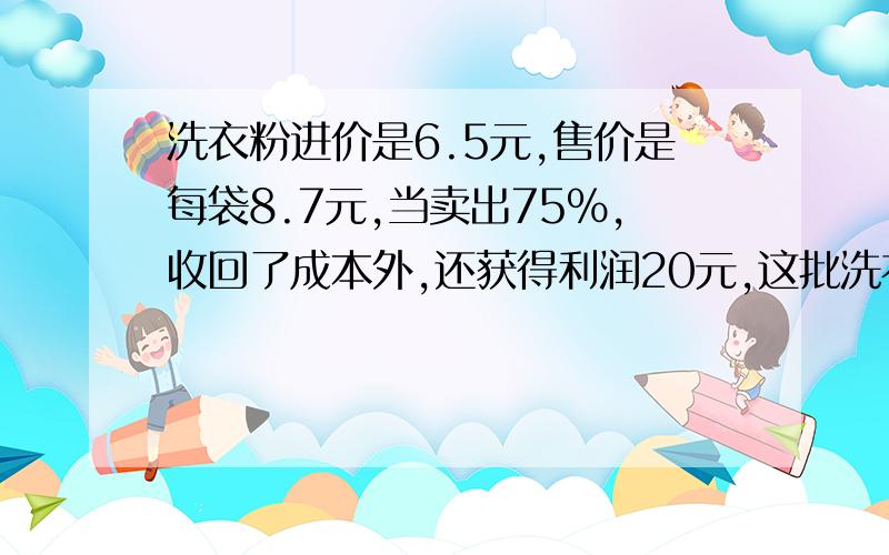 洗衣粉进价是6.5元,售价是每袋8.7元,当卖出75%,收回了成本外,还获得利润20元,这批洗衣粉有多少袋?