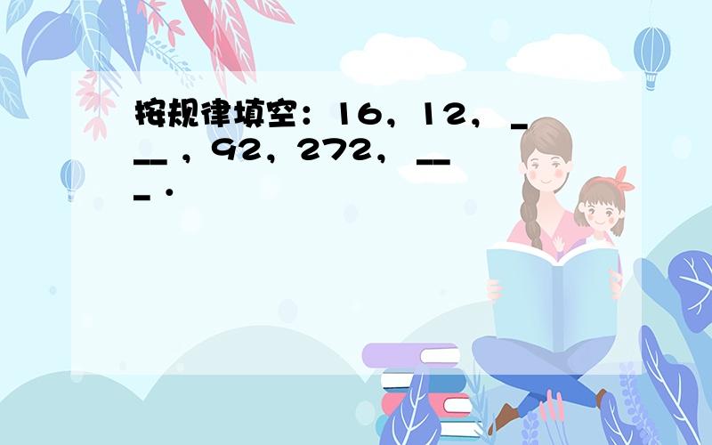 按规律填空：16，12， ___ ，92，272， ___ ．