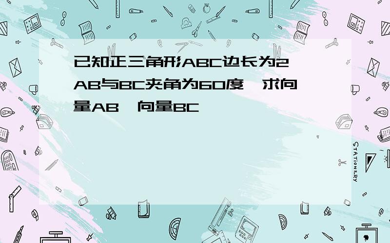 已知正三角形ABC边长为2,AB与BC夹角为60度,求向量AB,向量BC