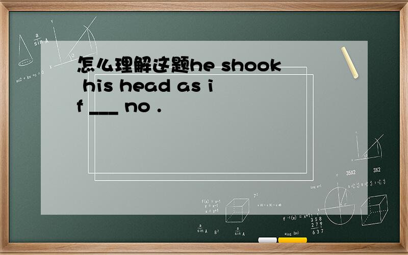 怎么理解这题he shook his head as if ___ no .