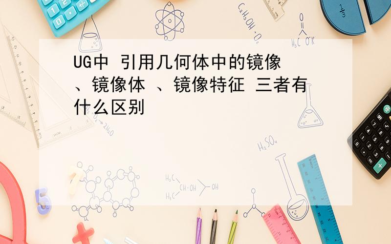 UG中 引用几何体中的镜像 、镜像体 、镜像特征 三者有什么区别