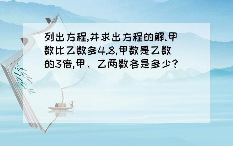 列出方程,并求出方程的解.甲数比乙数多4.8,甲数是乙数的3倍,甲、乙两数各是多少?