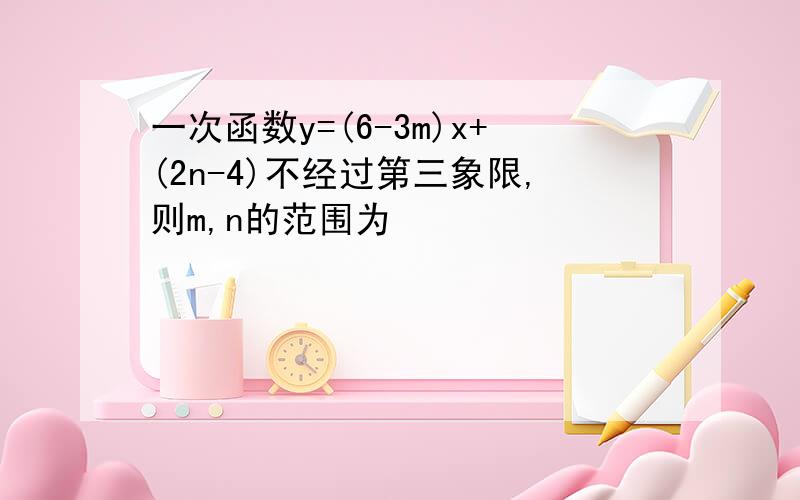 一次函数y=(6-3m)x+(2n-4)不经过第三象限,则m,n的范围为