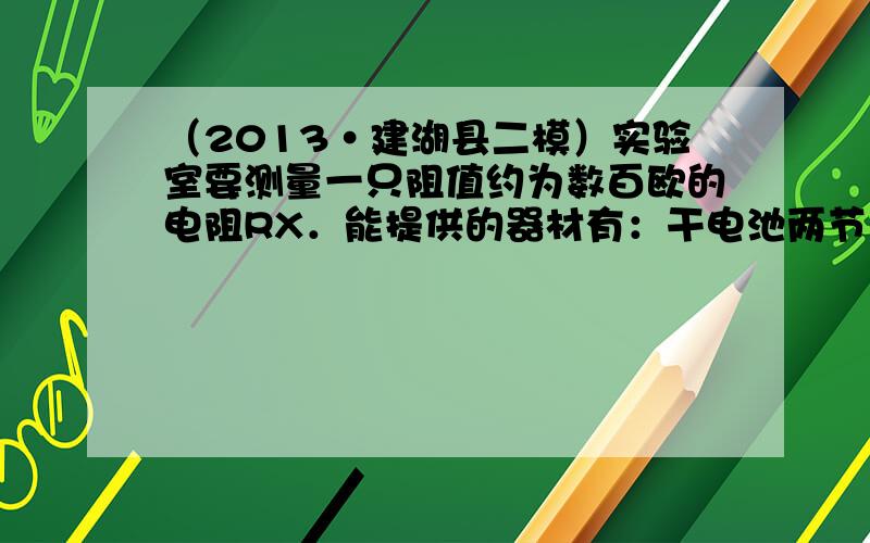 （2013•建湖县二模）实验室要测量一只阻值约为数百欧的电阻RX．能提供的器材有：干电池两节、学生用电压表（量程为0～3