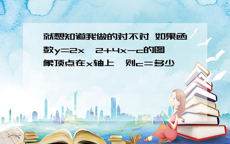 就想知道我做的对不对 如果函数y=2x^2+4x-c的图象顶点在x轴上,则c＝多少