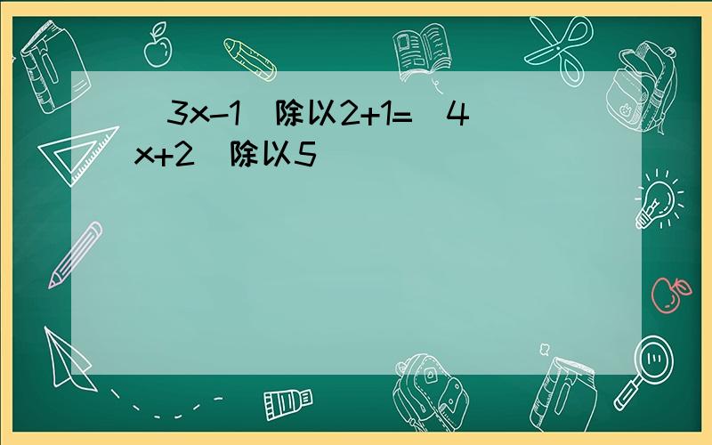 （3x-1）除以2+1=（4x+2）除以5