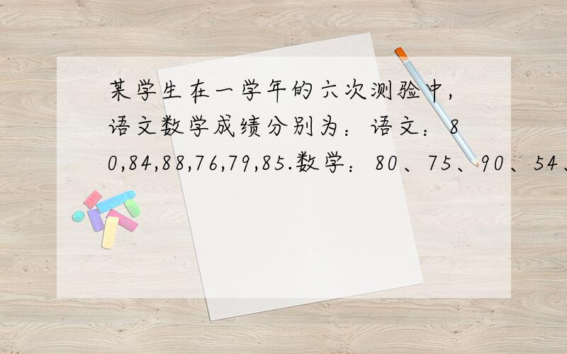 某学生在一学年的六次测验中,语文数学成绩分别为：语文：80,84,88,76,79,85.数学：80、75、90、54、