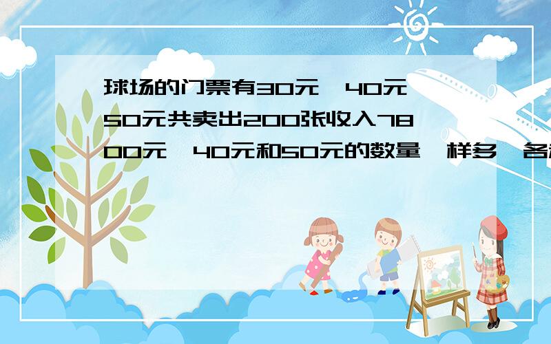 球场的门票有30元、40元、50元共卖出200张收入7800元,40元和50元的数量一样多,各种票售多少张?