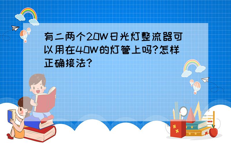 有二两个20W日光灯整流器可以用在40W的灯管上吗?怎样正确接法?