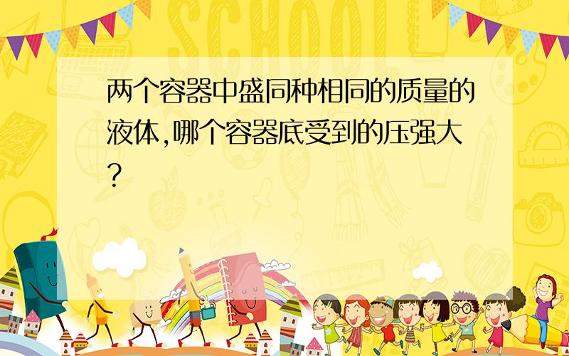 两个容器中盛同种相同的质量的液体,哪个容器底受到的压强大?